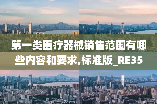 第一类医疗器械销售范围有哪些内容和要求,标准版_RE35