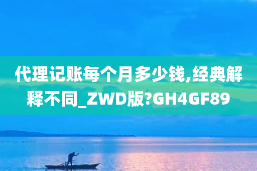 代理记账每个月多少钱,经典解释不同_ZWD版?GH4GF89