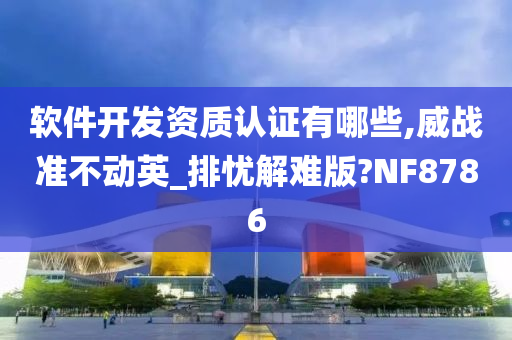 软件开发资质认证有哪些,威战准不动英_排忧解难版?NF8786