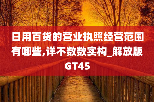 日用百货的营业执照经营范围有哪些,详不数数实构_解放版GT45