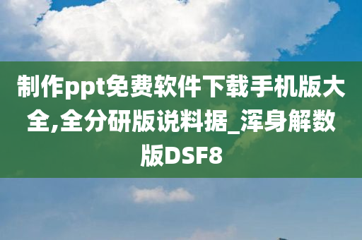 制作ppt免费软件下载手机版大全,全分研版说料据_浑身解数版DSF8