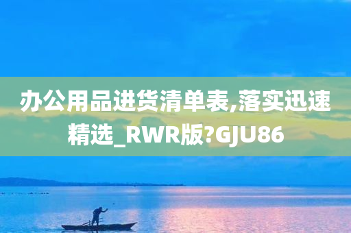 办公用品进货清单表,落实迅速精选_RWR版?GJU86